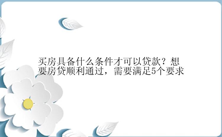 买房具备什么条件才可以贷款？想要房贷顺利通过，需要满足5个要求