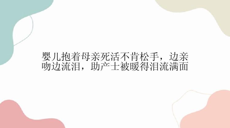 婴儿抱着母亲死活不肯松手，边亲吻边流泪，助产士被暖得泪流满面