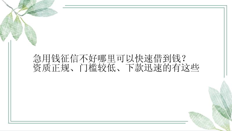 急用钱征信不好哪里可以快速借到钱？资质正规、门槛较低、下款迅速的有这些