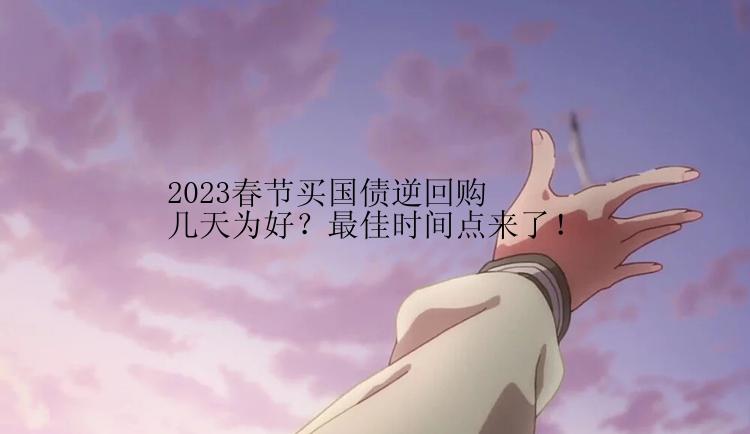 2023春节买国债逆回购几天为好？最佳时间点来了！