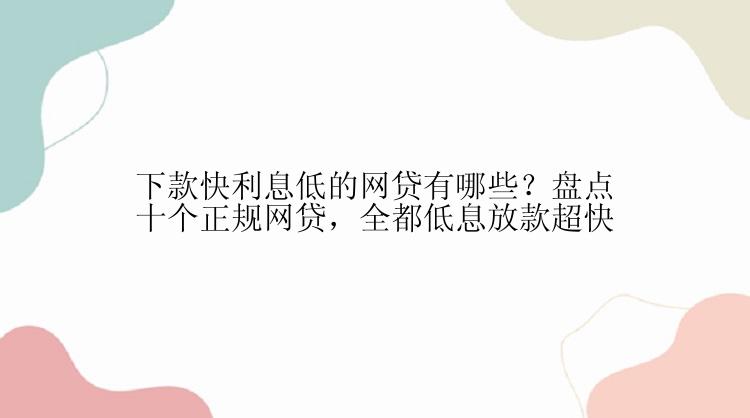 下款快利息低的网贷有哪些？盘点十个正规网贷，全都低息放款超快