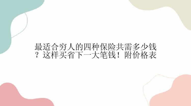 最适合穷人的四种保险共需多少钱？这样买省下一大笔钱！附价格表