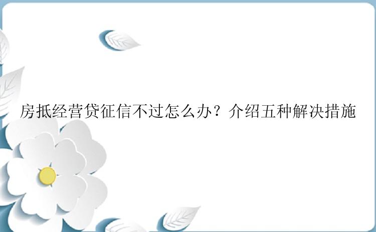 房抵经营贷征信不过怎么办？介绍五种解决措施