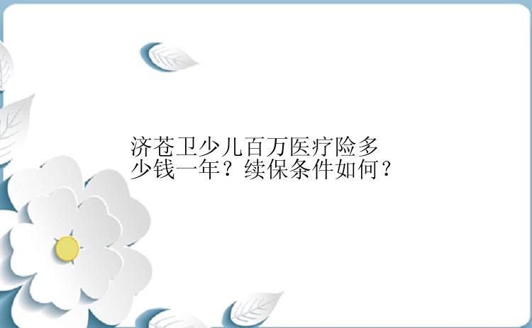 济苍卫少儿百万医疗险多少钱一年？续保条件如何？