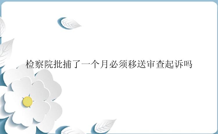 检察院批捕了一个月必须移送审查起诉吗