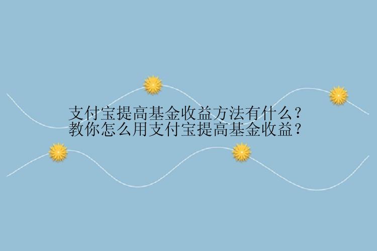 支付宝提高基金收益方法有什么？教你怎么用支付宝提高基金收益？