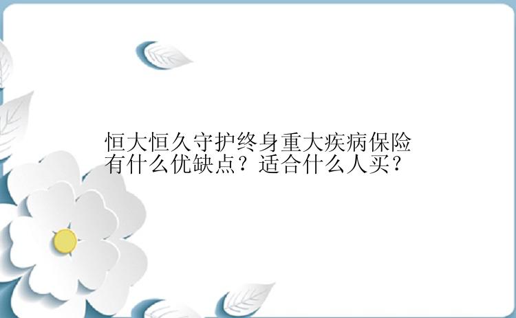 恒大恒久守护终身重大疾病保险有什么优缺点？适合什么人买？