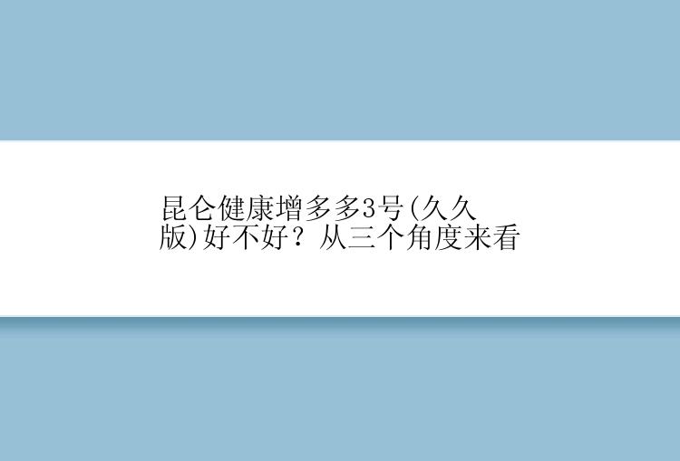 昆仑健康增多多3号(久久版)好不好？从三个角度来看