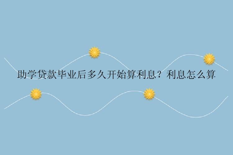 助学贷款毕业后多久开始算利息？利息怎么算