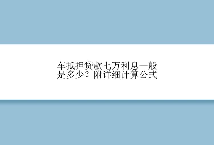 车抵押贷款七万利息一般是多少？附详细计算公式