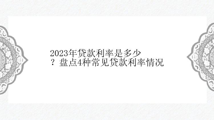 2023年贷款利率是多少？盘点4种常见贷款利率情况