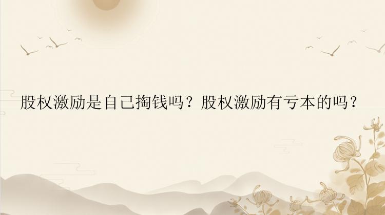 股权激励是自己掏钱吗？股权激励有亏本的吗？