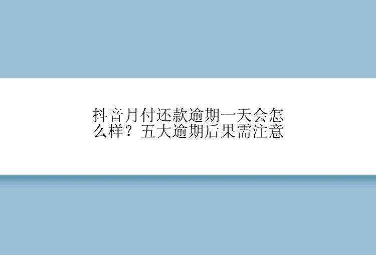 抖音月付还款逾期一天会怎么样？五大逾期后果需注意