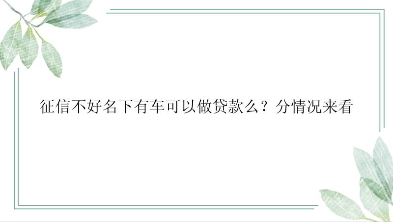 征信不好名下有车可以做贷款么？分情况来看