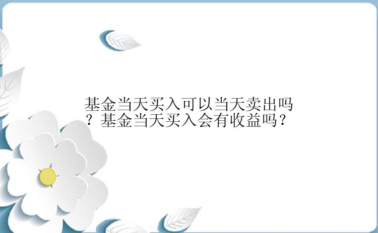 基金当天买入可以当天卖出吗？基金当天买入会有收益吗？