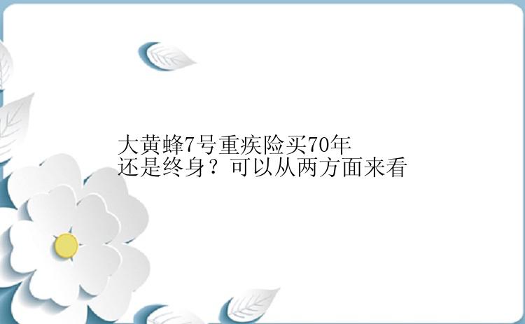 大黄蜂7号重疾险买70年还是终身？可以从两方面来看