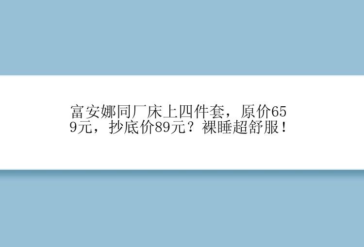 富安娜同厂床上四件套，原价659元，抄底价89元？裸睡超舒服！