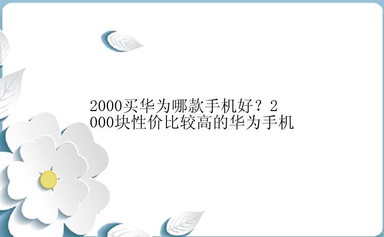 2000买华为哪款手机好？2000块性价比较高的华为手机