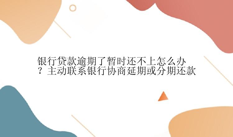 银行贷款逾期了暂时还不上怎么办？主动联系银行协商延期或分期还款