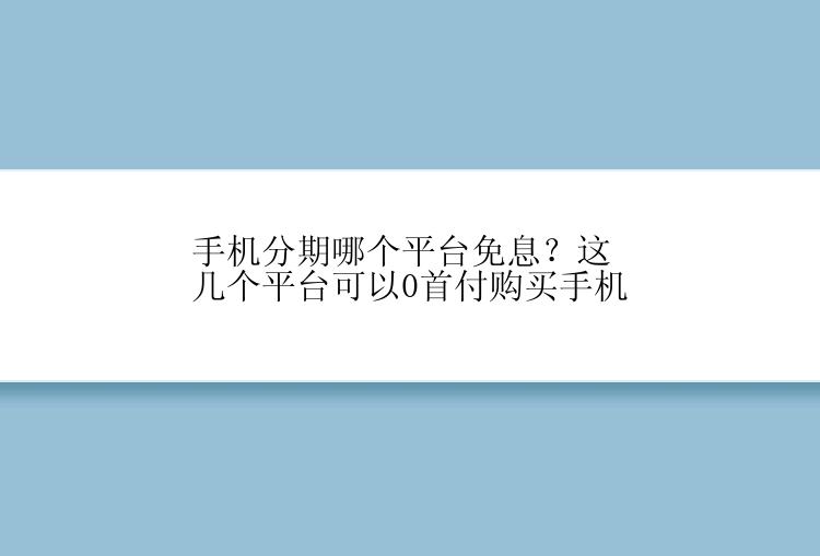 手机分期哪个平台免息？这几个平台可以0首付购买手机