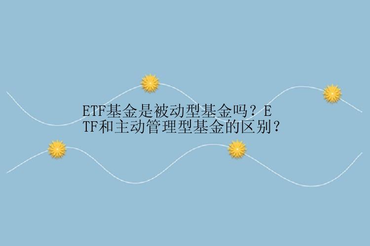 ETF基金是被动型基金吗？ETF和主动管理型基金的区别？