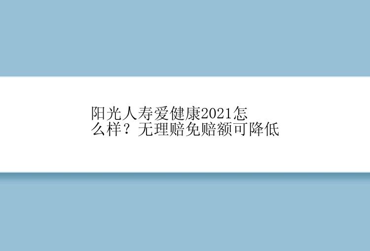 阳光人寿爱健康2021怎么样？无理赔免赔额可降低