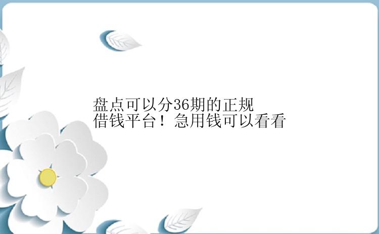 盘点可以分36期的正规借钱平台！急用钱可以看看