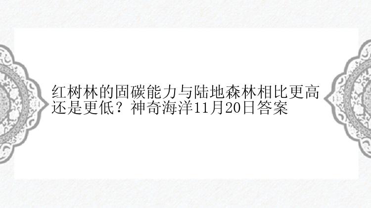 红树林的固碳能力与陆地森林相比更高还是更低？神奇海洋11月20日答案