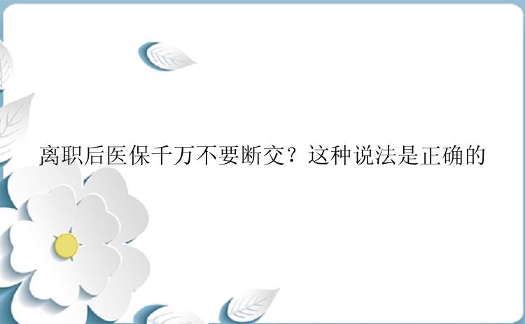 离职后医保千万不要断交？这种说法是正确的