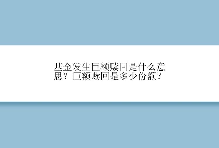 基金发生巨额赎回是什么意思？巨额赎回是多少份额？