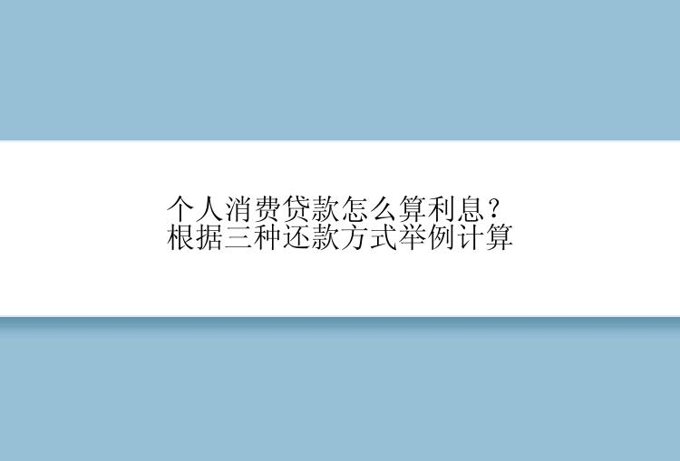 个人消费贷款怎么算利息？根据三种还款方式举例计算