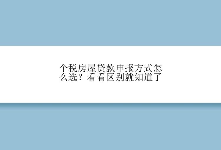 个税房屋贷款申报方式怎么选？看看区别就知道了