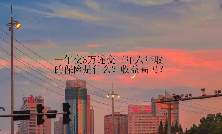 一年交3万连交三年六年取的保险是什么？收益高吗？