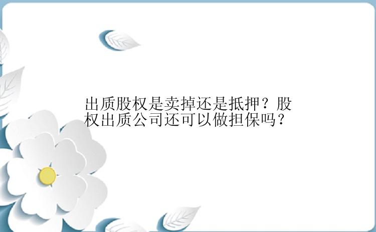 出质股权是卖掉还是抵押？股权出质公司还可以做担保吗？