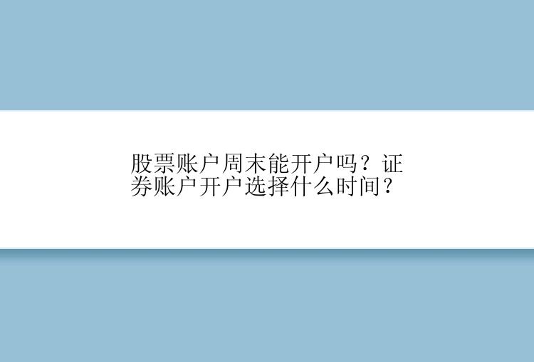 股票账户周末能开户吗？证券账户开户选择什么时间？