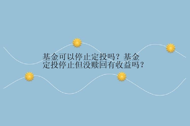 基金可以停止定投吗？基金定投停止但没赎回有收益吗？