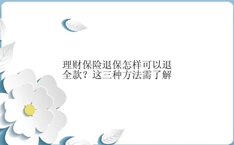 理财保险退保怎样可以退全款？这三种方法需了解