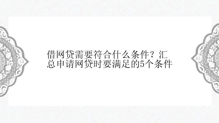 借网贷需要符合什么条件？汇总申请网贷时要满足的5个条件