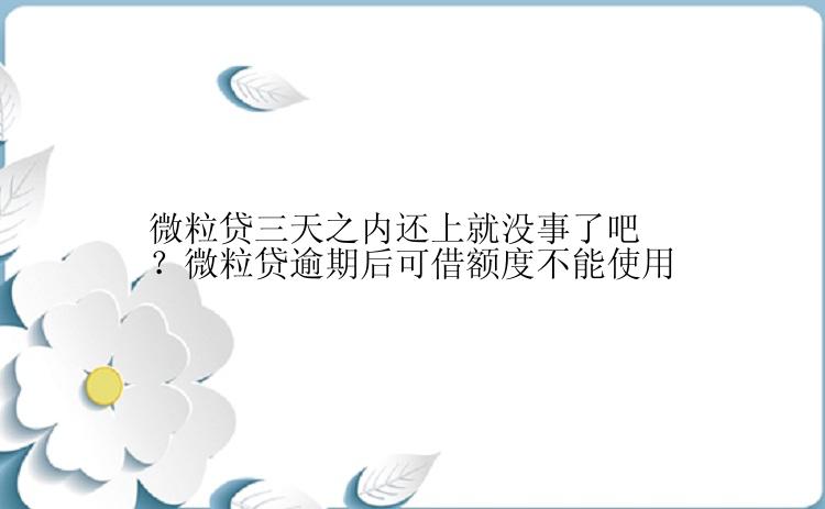 微粒贷三天之内还上就没事了吧？微粒贷逾期后可借额度不能使用