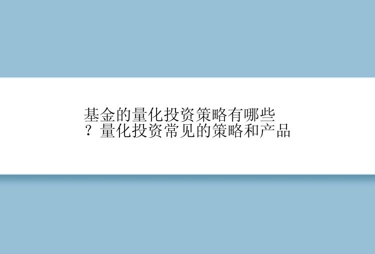 基金的量化投资策略有哪些？量化投资常见的策略和产品