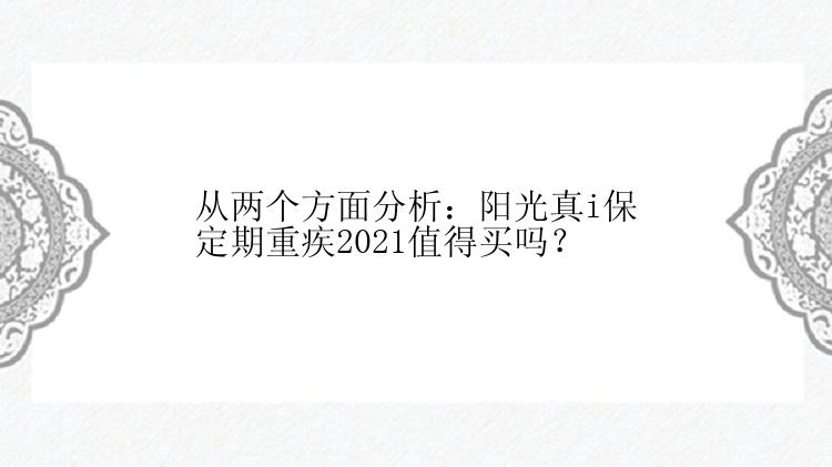 从两个方面分析：阳光真i保定期重疾2021值得买吗？