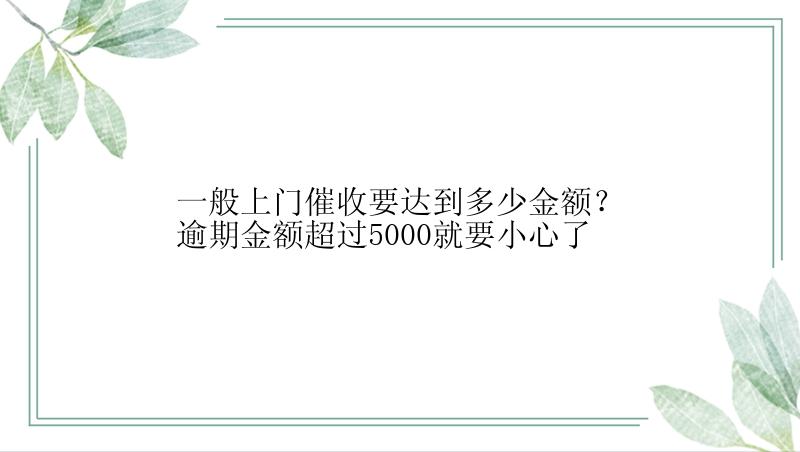 一般上门催收要达到多少金额？逾期金额超过5000就要小心了