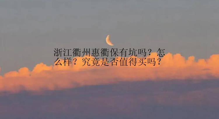 浙江衢州惠衢保有坑吗？怎么样？究竟是否值得买吗？