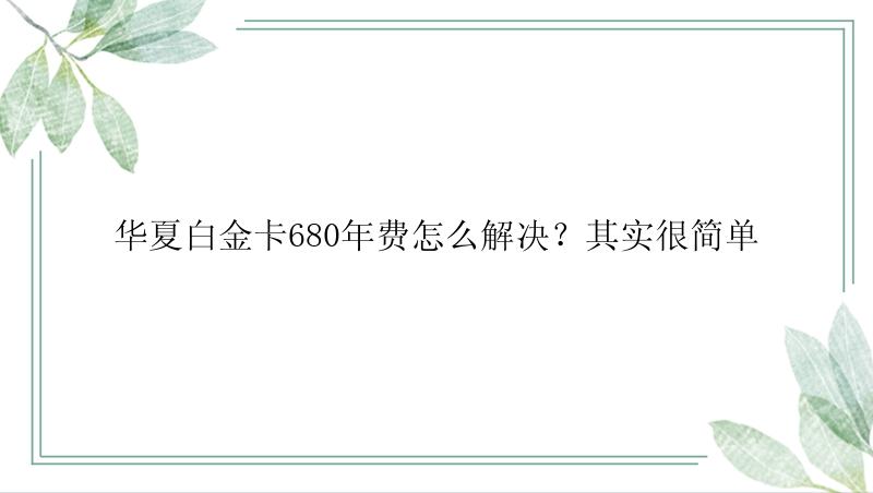 华夏白金卡680年费怎么解决？其实很简单