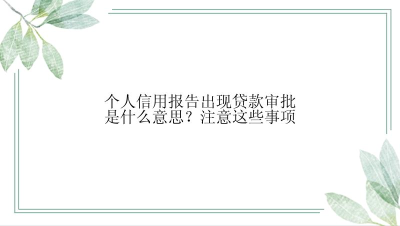 个人信用报告出现贷款审批是什么意思？注意这些事项