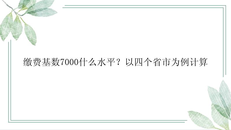 缴费基数7000什么水平？以四个省市为例计算