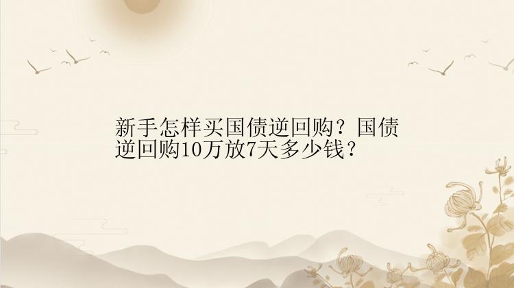 新手怎样买国债逆回购？国债逆回购10万放7天多少钱？