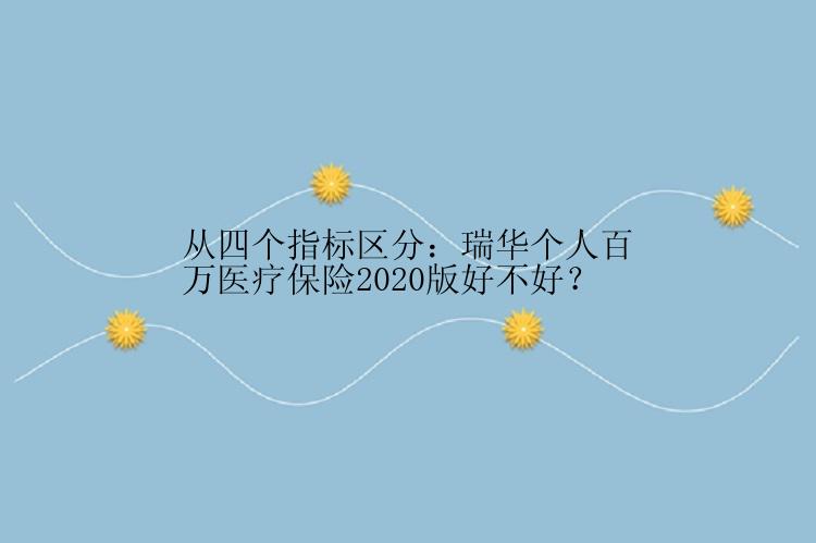 从四个指标区分：瑞华个人百万医疗保险2020版好不好？