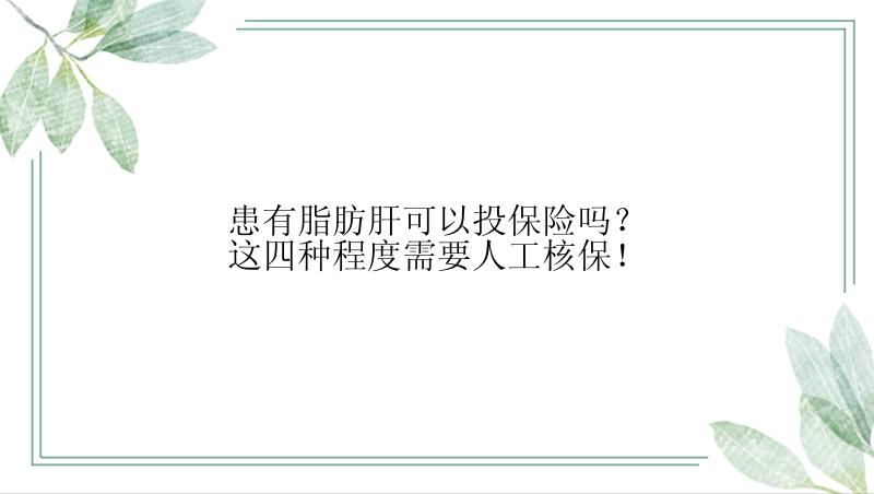 患有脂肪肝可以投保险吗？这四种程度需要人工核保！