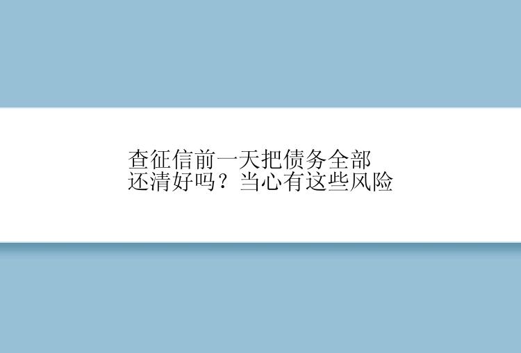 查征信前一天把债务全部还清好吗？当心有这些风险